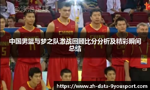 中国男篮与梦之队激战回顾比分分析及精彩瞬间总结