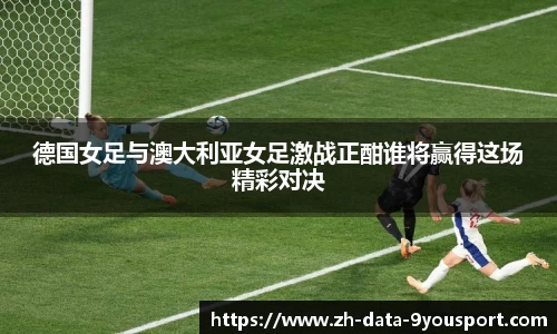 德国女足与澳大利亚女足激战正酣谁将赢得这场精彩对决