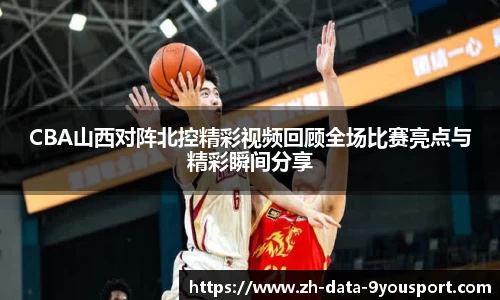 CBA山西对阵北控精彩视频回顾全场比赛亮点与精彩瞬间分享