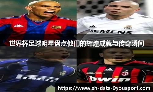 世界杯足球明星盘点他们的辉煌成就与传奇瞬间