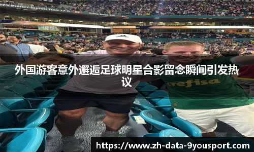 外国游客意外邂逅足球明星合影留念瞬间引发热议