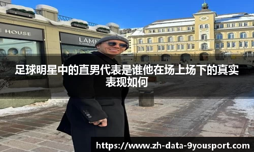 足球明星中的直男代表是谁他在场上场下的真实表现如何