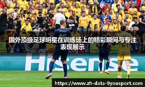 国外顶级足球明星在训练场上的精彩瞬间与专注表现展示