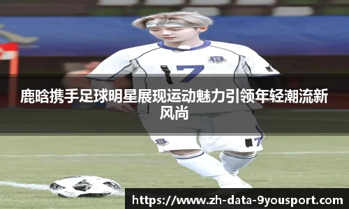 鹿晗携手足球明星展现运动魅力引领年轻潮流新风尚
