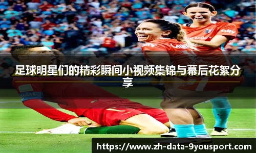 足球明星们的精彩瞬间小视频集锦与幕后花絮分享