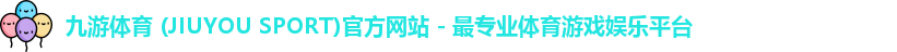 九游体育 (JIUYOU SPORT)官方网站 - 最专业体育游戏娱乐平台 九游体育 (JIUYOU SPORT)官方网站 - 最专业体育游戏娱乐平台